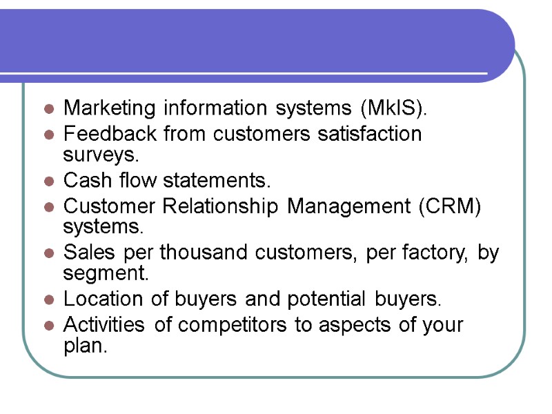 Marketing information systems (MkIS). Feedback from customers satisfaction surveys. Cash flow statements. Customer Relationship